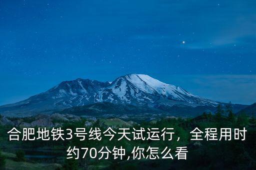 合肥地鐵3號線今天試運行，全程用時約70分鐘,你怎么看