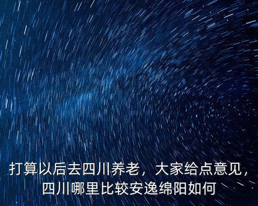 打算以后去四川養(yǎng)老，大家給點(diǎn)意見(jiàn)，四川哪里比較安逸綿陽(yáng)如何
