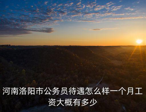 河南洛陽市公務員待遇怎么樣一個月工資大概有多少