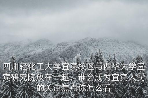 四川輕化工大學(xué)宜賓校區(qū)與西華大學(xué)宜賓研究院放在一起，誰會成為宜賓人民的關(guān)注焦點(diǎn)你怎么看