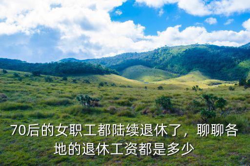 70后的女職工都陸續退休了，聊聊各地的退休工資都是多少