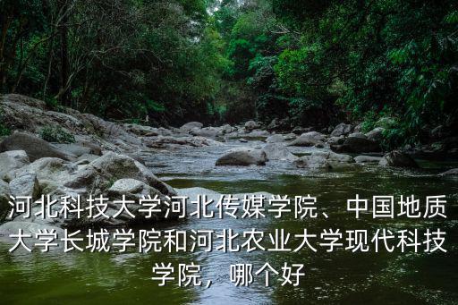 河北科技大學河北傳媒學院、中國地質大學長城學院和河北農業大學現代科技學院，哪個好
