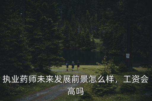 執(zhí)業(yè)藥師未來發(fā)展前景怎么樣，工資會(huì)高嗎