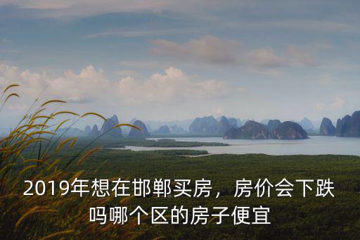 2019年想在邯鄲買房，房價會下跌嗎哪個區的房子便宜