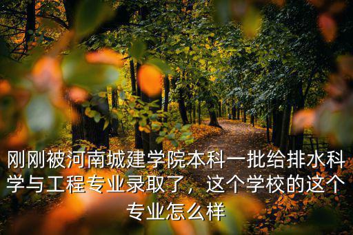 剛剛被河南城建學院本科一批給排水科學與工程專業錄取了，這個學校的這個專業怎么樣