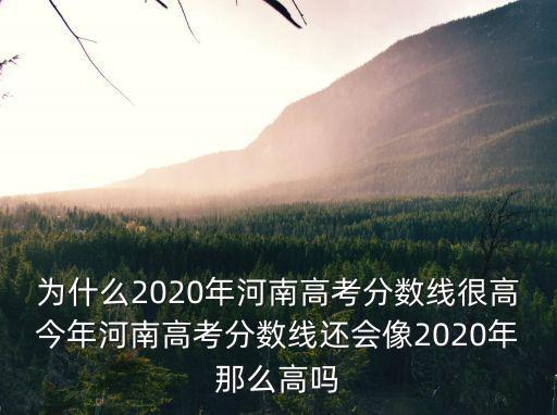 為什么2020年河南高考分數線很高今年河南高考分數線還會像2020年那么高嗎