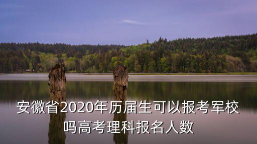 安徽省2020年歷屆生可以報(bào)考軍校嗎高考理科報(bào)名人數(shù)