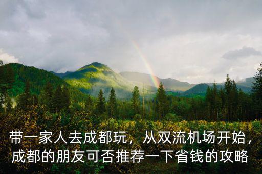 帶一家人去成都玩，從雙流機場開始，成都的朋友可否推薦一下省錢的攻略