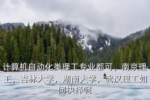 計算機自動化類理工專業都可，南京理工，吉林大學，湖南大學，武漢理工如何抉擇呢