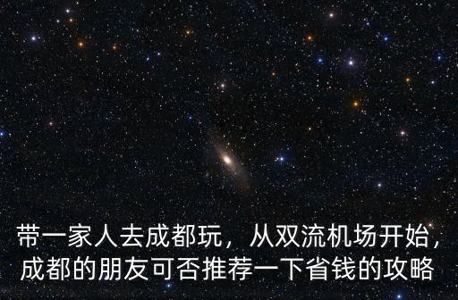 帶一家人去成都玩，從雙流機(jī)場(chǎng)開始，成都的朋友可否推薦一下省錢的攻略