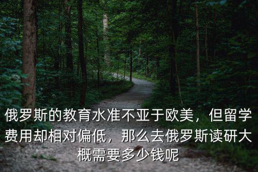 俄羅斯的教育水準不亞于歐美，但留學費用卻相對偏低，那么去俄羅斯讀研大概需要多少錢呢