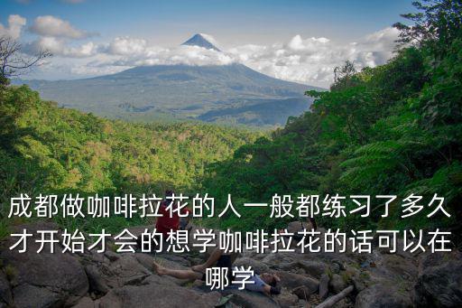 成都做咖啡拉花的人一般都練習了多久才開始才會的想學咖啡拉花的話可以在哪學