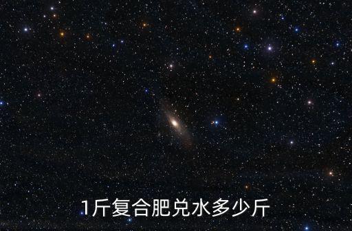 1斤復合肥兌水多少斤