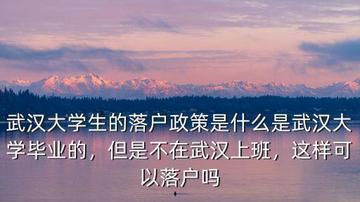 武漢大學生的落戶政策是什么是武漢大學畢業的，但是不在武漢上班，這樣可以落戶嗎