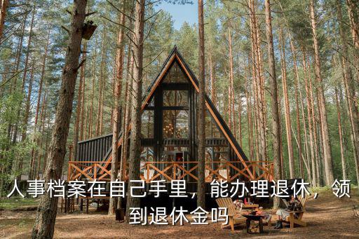 人事檔案在自己手里，能辦理退休，領到退休金嗎