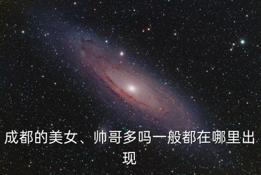 成都哪里有嫩模,你覺得成都哪里的美女最多