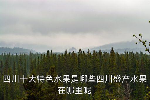 四川十大特色水果是哪些四川盛產水果在哪里呢