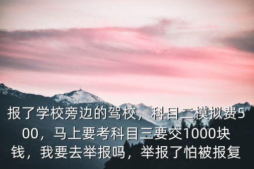 報了學校旁邊的駕校，科目二模擬費500，馬上要考科目三要交1000塊錢，我要去舉報嗎，舉報了怕被報復