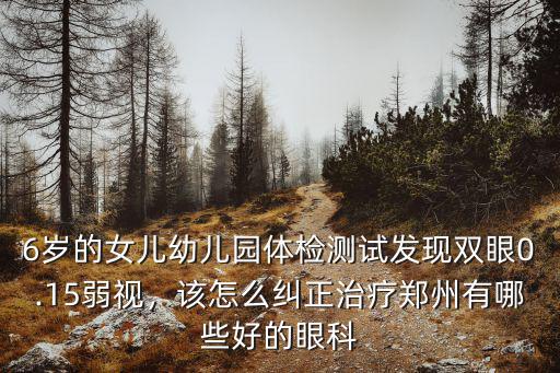 6歲的女兒幼兒園體檢測(cè)試發(fā)現(xiàn)雙眼0.15弱視，該怎么糾正治療鄭州有哪些好的眼科