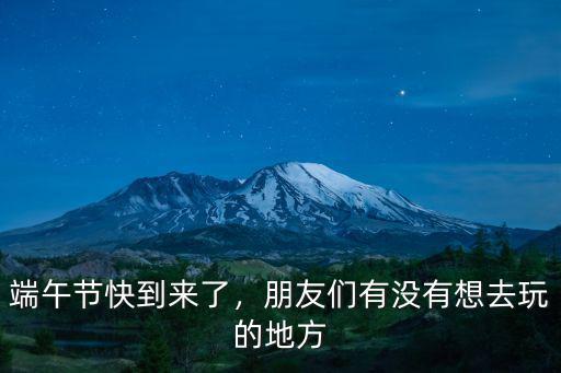 端午節快到來了，朋友們有沒有想去玩的地方