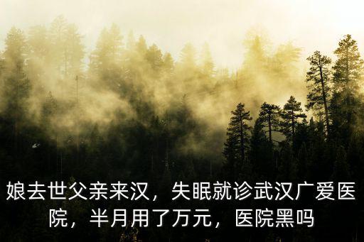 娘去世父親來漢，失眠就診武漢廣愛醫院，半月用了萬元，醫院黑嗎
