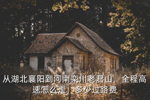 從湖北襄陽到河南欒川老君山，全程高速怎么走，多少過路費