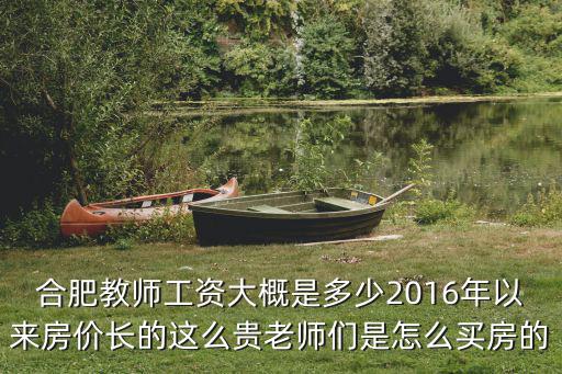 合肥教師工資大概是多少2016年以來房價長的這么貴老師們是怎么買房的