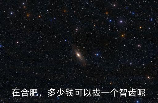 在合肥，多少錢可以拔一個智齒呢