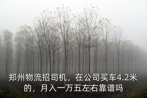 鄭州物流招司機(jī)，在公司買車4.2米的，月入一萬(wàn)五左右靠譜嗎