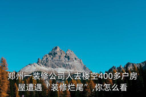 鄭州一裝修公司人去樓空400多戶房屋遭遇“裝修爛尾”,你怎么看
