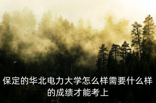 華北電力大學保定排名全國多少,保定的華北電力大學怎么樣