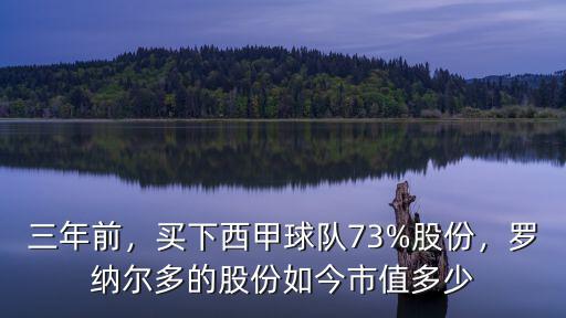 三年前，買下西甲球隊(duì)73%股份，羅納爾多的股份如今市值多少