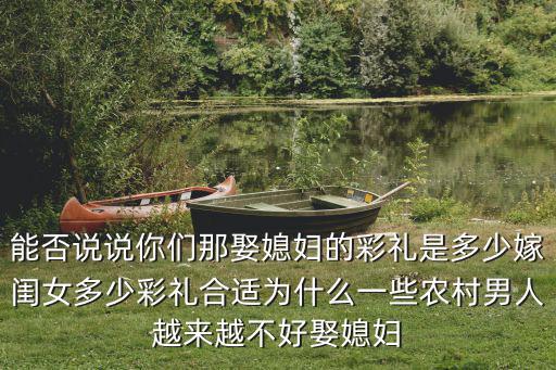 能否說說你們那娶媳婦的彩禮是多少嫁閨女多少彩禮合適為什么一些農村男人越來越不好娶媳婦