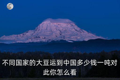 不同國(guó)家的大豆運(yùn)到中國(guó)多少錢一噸對(duì)此你怎么看