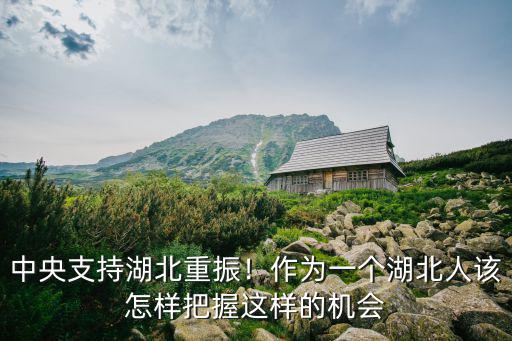 中央支持湖北重振！作為一個(gè)湖北人該怎樣把握這樣的機(jī)會(huì)