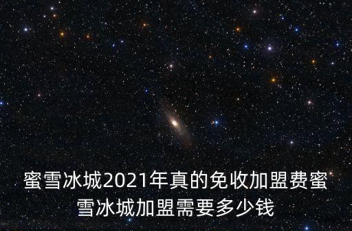 蜜雪冰城2021年真的免收加盟費(fèi)蜜雪冰城加盟需要多少錢(qián)