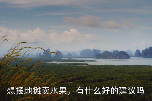 想擺地攤賣水果，有什么好的建議嗎