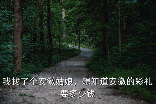 我找了個安徽姑娘，想知道安徽的彩禮要多少錢