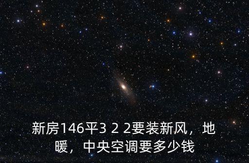 新房146平3 2 2要裝新風，地暖，中央空調(diào)要多少錢