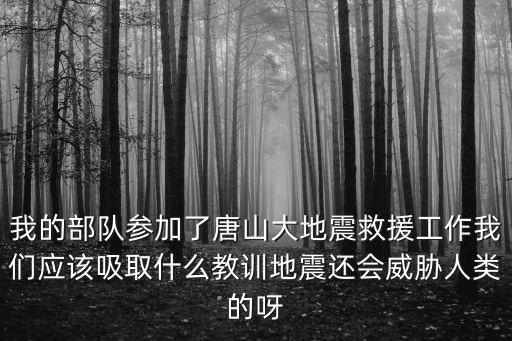 我的部隊參加了唐山大地震救援工作我們應該吸取什么教訓地震還會威脅人類的呀
