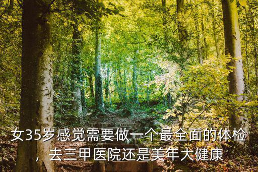 女35歲感覺(jué)需要做一個(gè)最全面的體檢，去三甲醫(yī)院還是美年大健康
