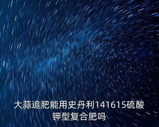 大蒜追肥能用史丹利141615硫酸鉀型復合肥嗎