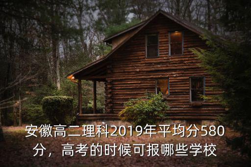 安徽高二理科2019年平均分580分，高考的時候可報哪些學校