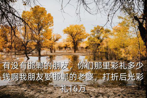 邯鄲上禮多少錢結婚,你們那里彩禮多少錢啊