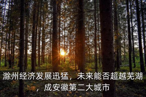 滁州經(jīng)濟(jì)發(fā)展迅猛，未來能否超越蕪湖，成安徽第二大城市