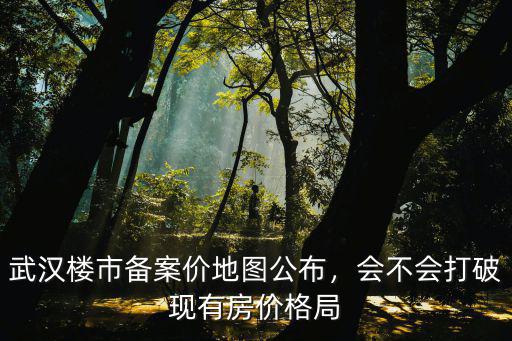 武漢樓市備案價地圖公布，會不會打破現(xiàn)有房價格局