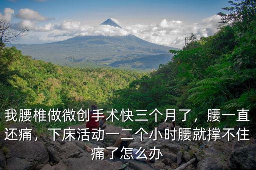 我腰椎做微創手術快三個月了，腰一直還痛，下床活動一二個小時腰就撐不住痛了怎么辦