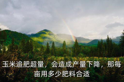 玉米追肥超量，會造成產量下降，那每畝用多少肥料合適