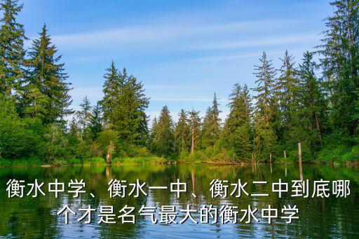 衡水中學、衡水一中、衡水二中到底哪個才是名氣最大的衡水中學