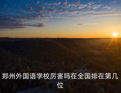 鄭州外國語學校厲害嗎在全國排在第幾位